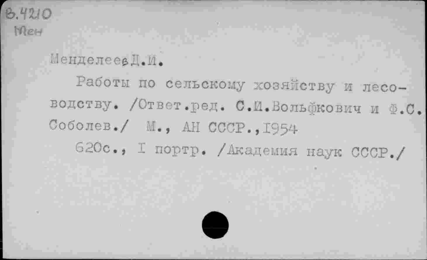 ﻿Ъ.ЧМО
Мен
Менделее&Д.и.
Работы по сельскому хозяйству и лесоводству. /Ответ.ред. С.И.Вольйкович и Ф.С. Соболев./ М., АН СССР.,1954
620с., I портр. /Академия паук СССР./